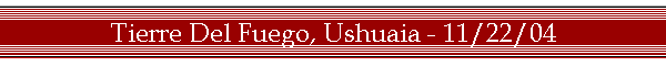 Tierre Del Fuego, Ushuaia - 11/22/04
